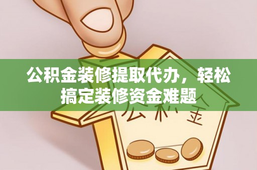 韶山公积金装修提取代办，轻松搞定装修资金难题