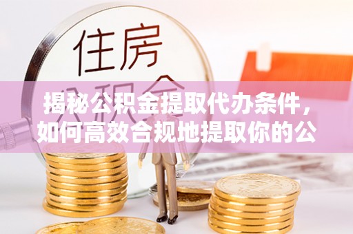 韶山揭秘公积金提取代办条件，如何高效合规地提取你的公积金