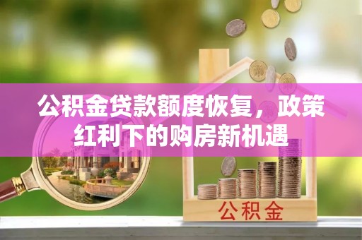 韶山公积金贷款额度恢复，政策红利下的购房新机遇