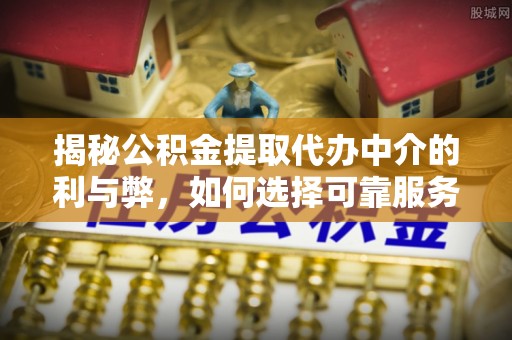 韶山揭秘公积金提取代办中介的利与弊，如何选择可靠服务？