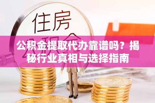 韶山公积金提取代办靠谱吗？揭秘行业真相与选择指南
