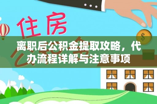 韶山离职后公积金提取攻略，代办流程详解与注意事项
