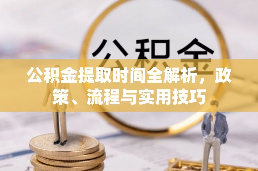 韶山公积金提取时间全解析，政策、流程与实用技巧