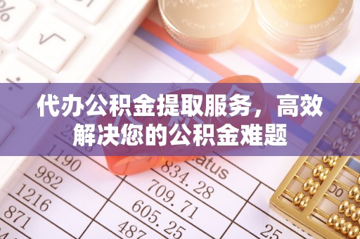 韶山代办公积金提取服务，高效解决您的公积金难题