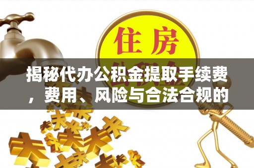 韶山揭秘代办公积金提取手续费，费用、风险与合法合规的全解析