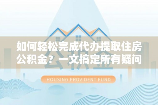 韶山如何轻松完成代办提取住房公积金？一文搞定所有疑问