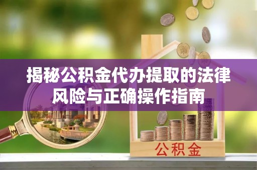 韶山揭秘公积金代办提取的法律风险与正确操作指南