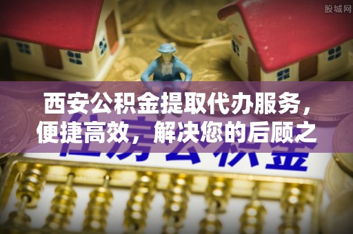 韶山西安公积金提取代办服务，便捷高效，解决您的后顾之忧