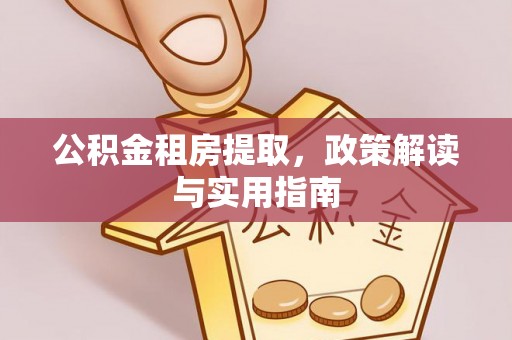 韶山公积金租房提取，政策解读与实用指南