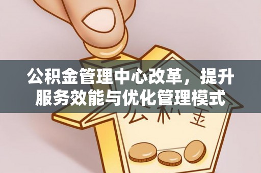 韶山公积金管理中心改革，提升服务效能与优化管理模式