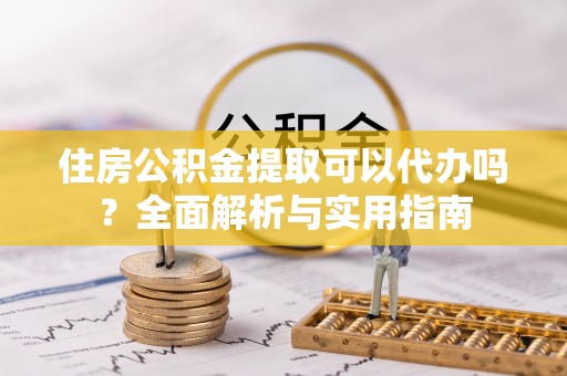 韶山住房公积金提取可以代办吗？全面解析与实用指南