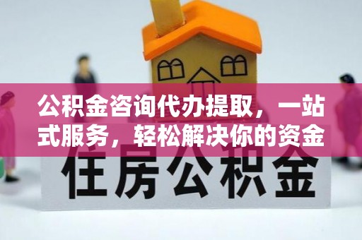 韶山公积金咨询代办提取，一站式服务，轻松解决你的资金难题