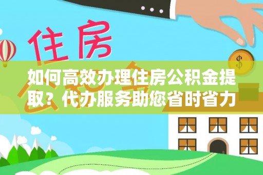 韶山如何高效办理住房公积金提取？代办服务助您省时省力