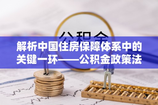韶山解析中国住房保障体系中的关键一环——公积金政策法规的演变与影响