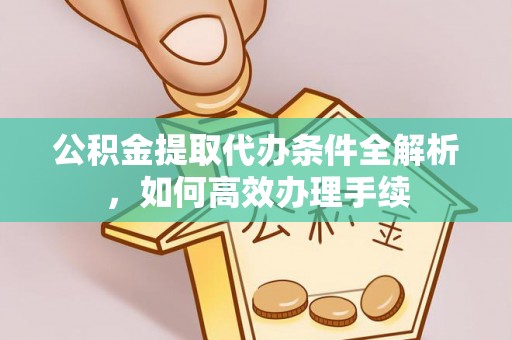韶山公积金提取代办条件全解析，如何高效办理手续