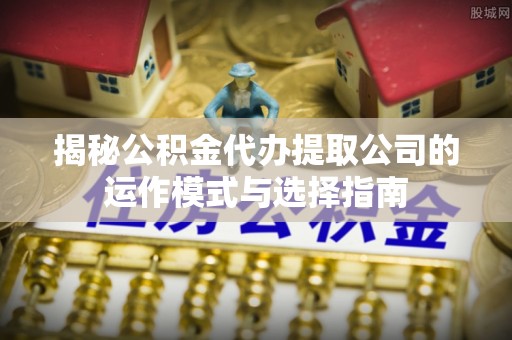 韶山揭秘公积金代办提取公司的运作模式与选择指南
