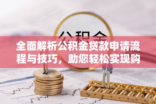 韶山全面解析公积金贷款申请流程与技巧，助您轻松实现购房梦想