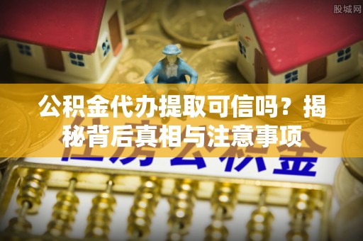 韶山公积金代办提取可信吗？揭秘背后真相与注意事项