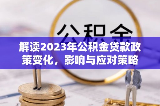 韶山解读2023年公积金贷款政策变化，影响与应对策略