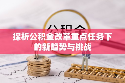韶山探析公积金改革重点任务下的新趋势与挑战
