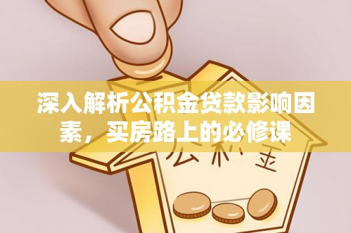 韶山深入解析公积金贷款影响因素，买房路上的必修课
