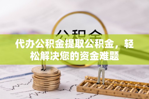 韶山代办公积金提取公积金，轻松解决您的资金难题