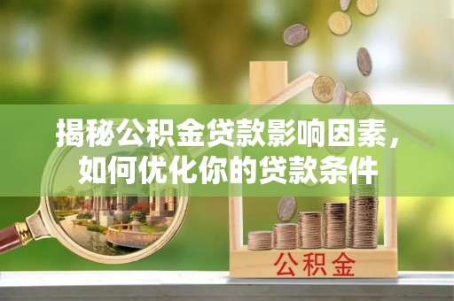 韶山揭秘公积金贷款影响因素，如何优化你的贷款条件