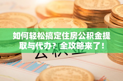 韶山如何轻松搞定住房公积金提取与代办？全攻略来了！