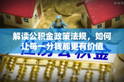 韶山解读公积金政策法规，如何让每一分钱都更有价值