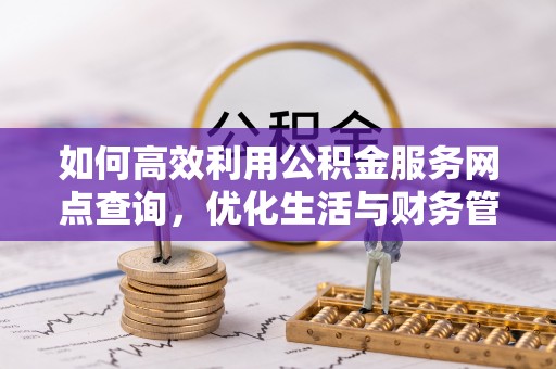 韶山如何高效利用公积金服务网点查询，优化生活与财务管理