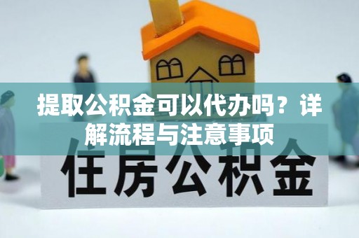 韶山提取公积金可以代办吗？详解流程与注意事项