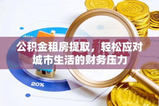 韶山公积金租房提取，轻松应对城市生活的财务压力
