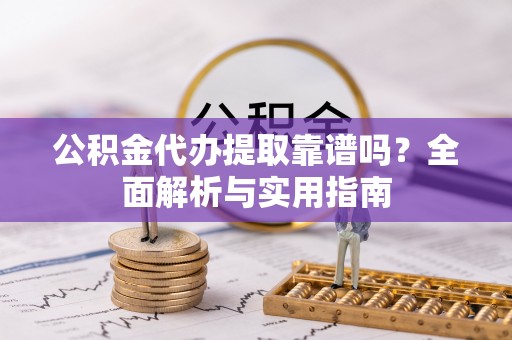 韶山公积金代办提取靠谱吗？全面解析与实用指南