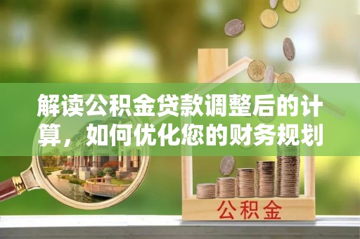 韶山解读公积金贷款调整后的计算，如何优化您的财务规划