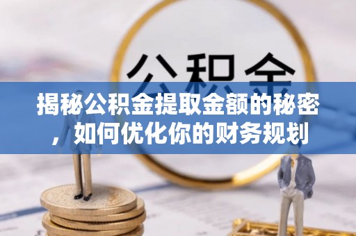 韶山揭秘公积金提取金额的秘密，如何优化你的财务规划