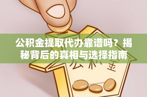 韶山公积金提取代办靠谱吗？揭秘背后的真相与选择指南