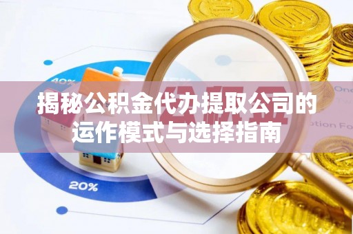 韶山揭秘公积金代办提取公司的运作模式与选择指南
