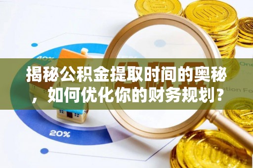 韶山揭秘公积金提取时间的奥秘，如何优化你的财务规划？