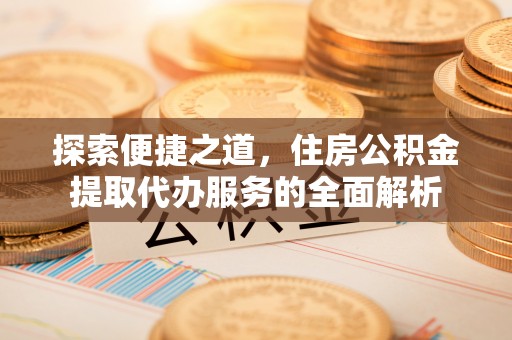韶山探索便捷之道，住房公积金提取代办服务的全面解析