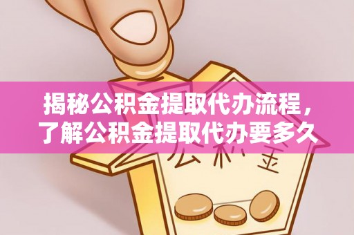 韶山揭秘公积金提取代办流程，了解公积金提取代办要多久的关键因素