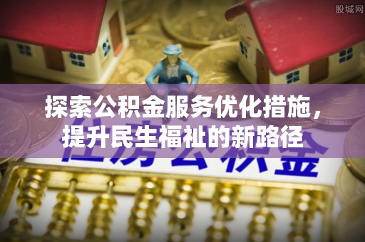 韶山探索公积金服务优化措施，提升民生福祉的新路径