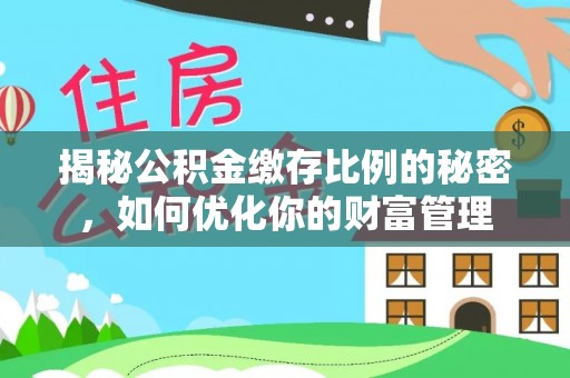 韶山揭秘公积金缴存比例的秘密，如何优化你的财富管理