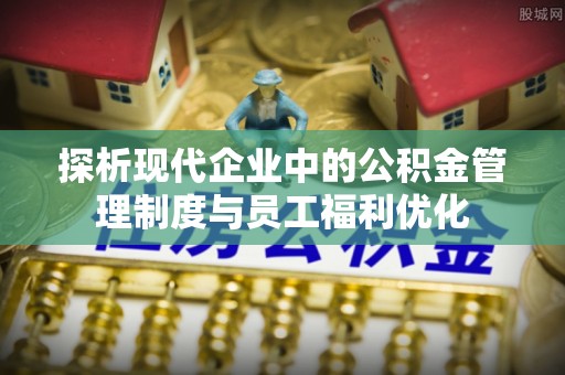 韶山探析现代企业中的公积金管理制度与员工福利优化