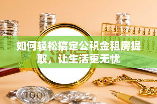 韶山如何轻松搞定公积金租房提取，让生活更无忧