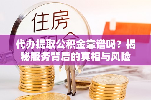 韶山代办提取公积金靠谱吗？揭秘服务背后的真相与风险