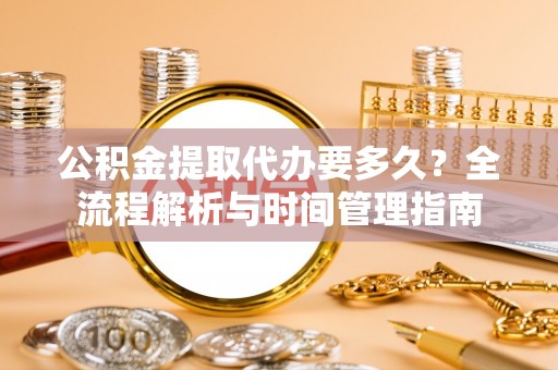 韶山公积金提取代办要多久？全流程解析与时间管理指南