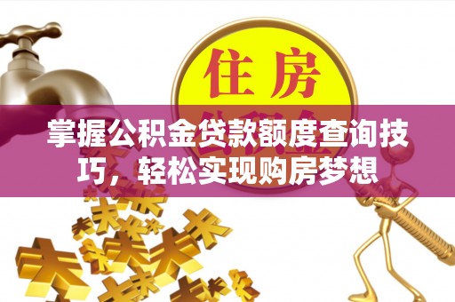韶山掌握公积金贷款额度查询技巧，轻松实现购房梦想
