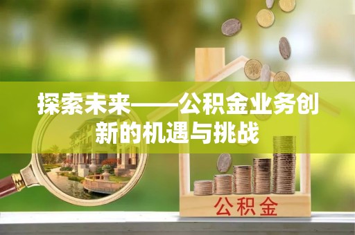 韶山探索未来——公积金业务创新的机遇与挑战