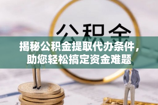 韶山揭秘公积金提取代办条件，助您轻松搞定资金难题