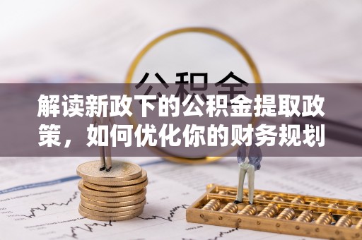 韶山解读新政下的公积金提取政策，如何优化你的财务规划